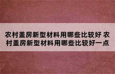 农村盖房新型材料用哪些比较好 农村盖房新型材料用哪些比较好一点